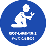 取り外し等の業務はやってくれるの?